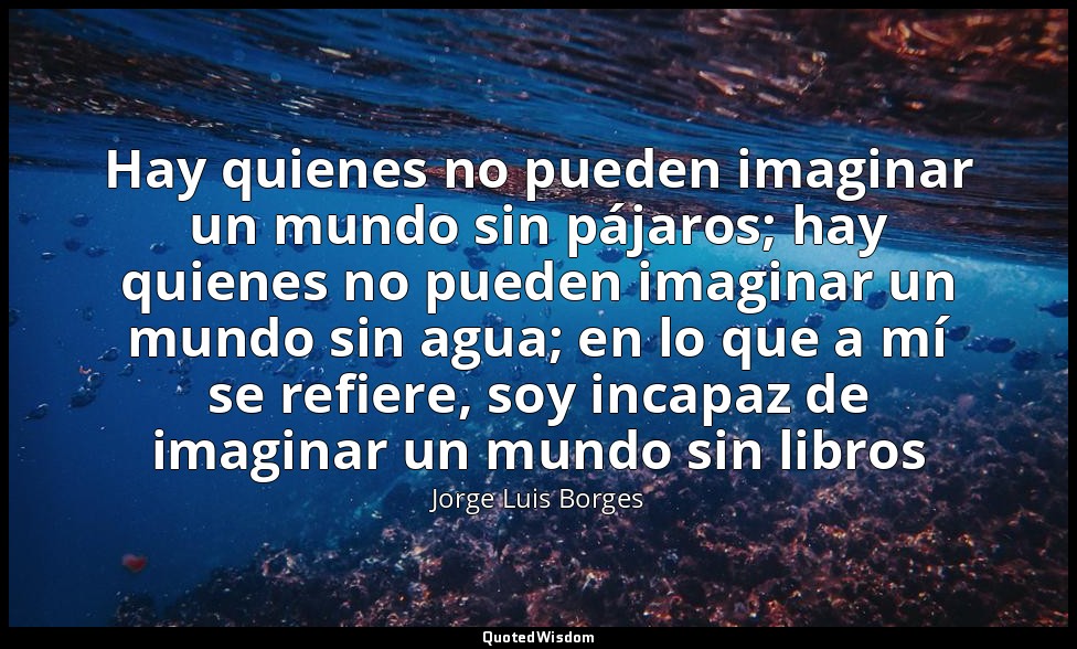 Hay quienes no pueden imaginar un mundo sin pájaros; hay quienes no pueden imagi — Jorge Luis Borges