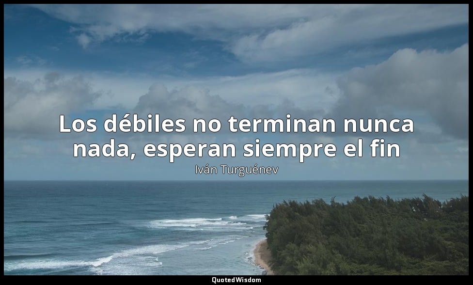 Los débiles no terminan nunca nada, esperan siempre el fin — Iván Turguénev