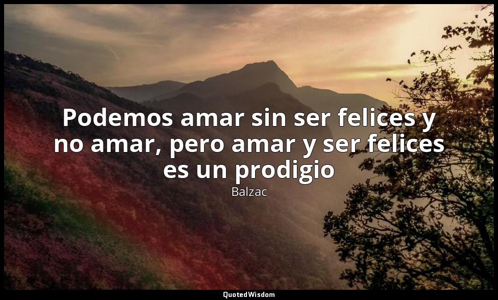 Podemos amar sin ser felices y no amar, pero amar y ser felices es un prodigio — Balzac