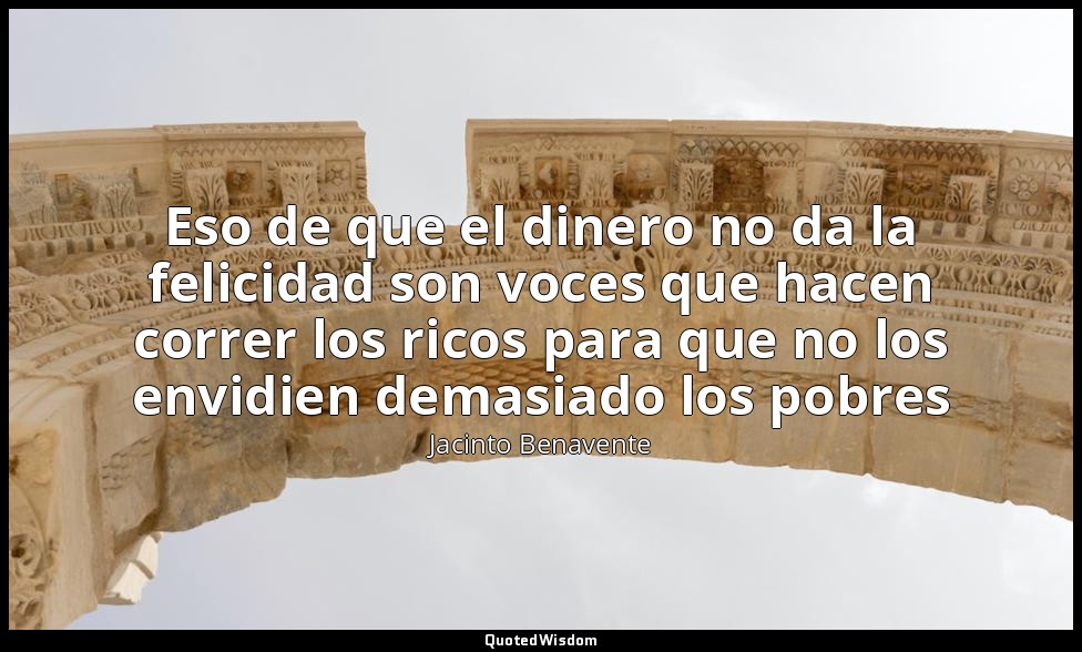 Eso de que el dinero no da la felicidad son voces que hacen correr los ricos par — Jacinto Benavente
