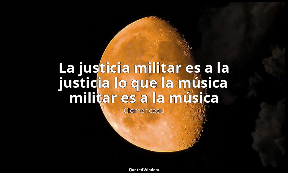 La justicia militar es a la justicia lo que la música militar es a la música — Clemenceau