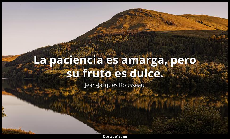 La paciencia es amarga, pero su fruto es dulce. Jean-Jacques Rousseau