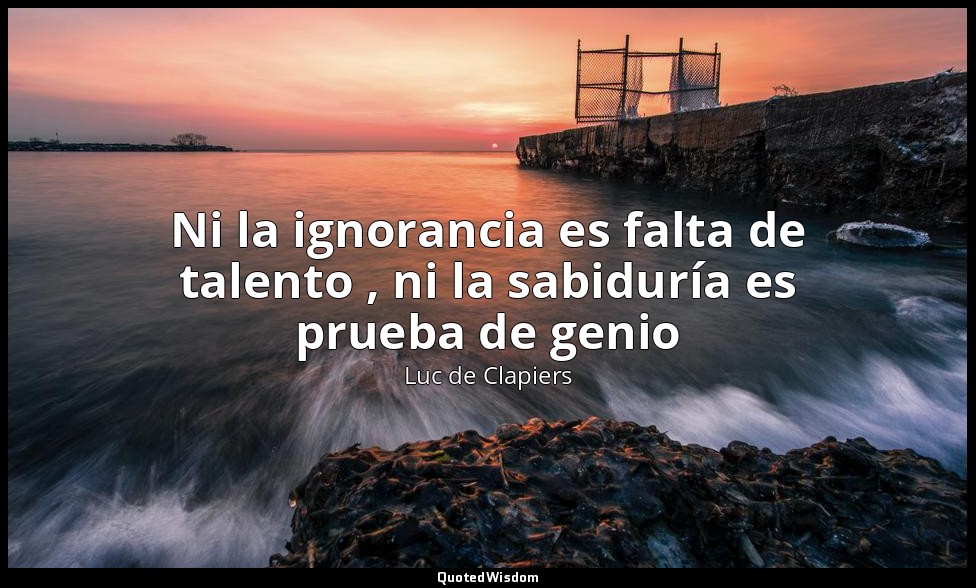 Ni la ignorancia es falta de talento , ni la sabiduría es prueba de genio — Luc de Clapiers