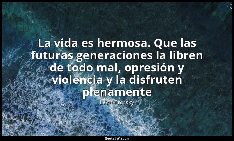 La vida es hermosa. Que las futuras generaciones la libren de todo mal, opresión — León Trotsky