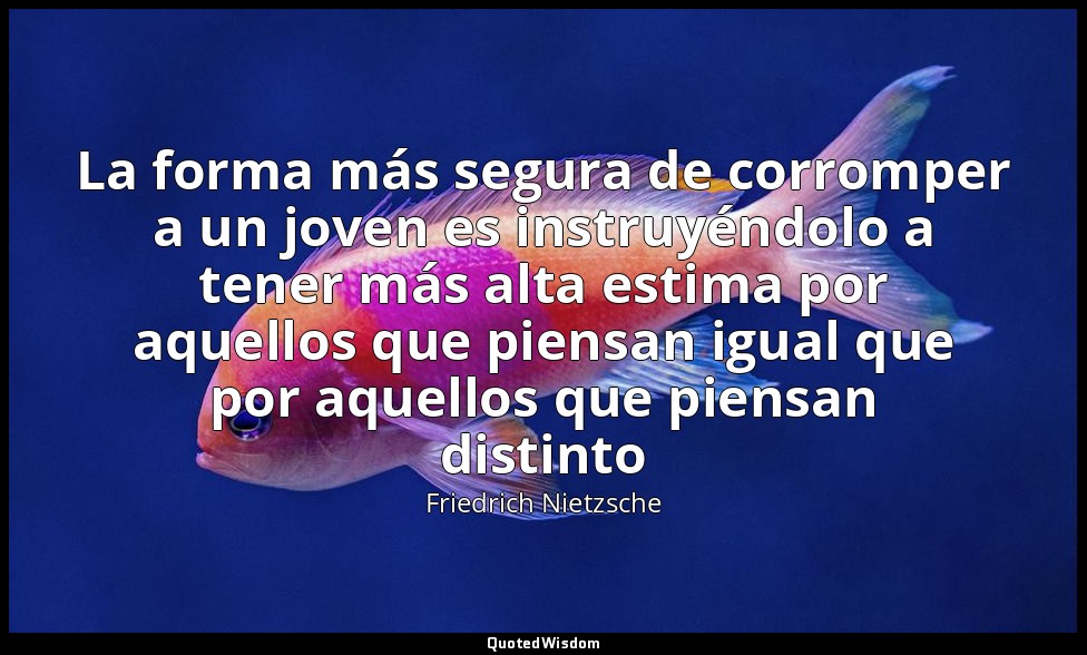 La forma más segura de corromper a un joven es instruyéndolo a tener más alta es — Friedrich Nietzsche