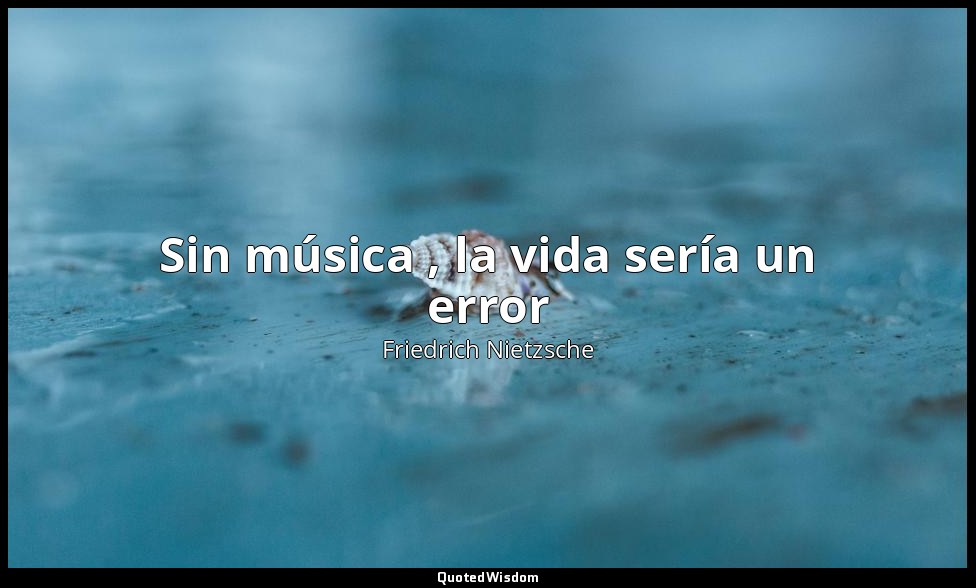 Sin música , la vida sería un error — Friedrich Nietzsche
