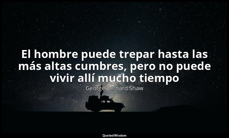 El hombre puede trepar hasta las más altas cumbres, pero no puede vivir allí muc — George Bernard Shaw