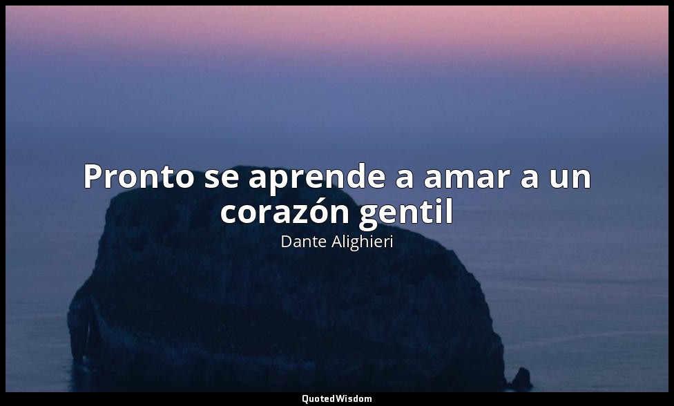 Pronto se aprende a amar a un corazón gentil — Dante Alighieri