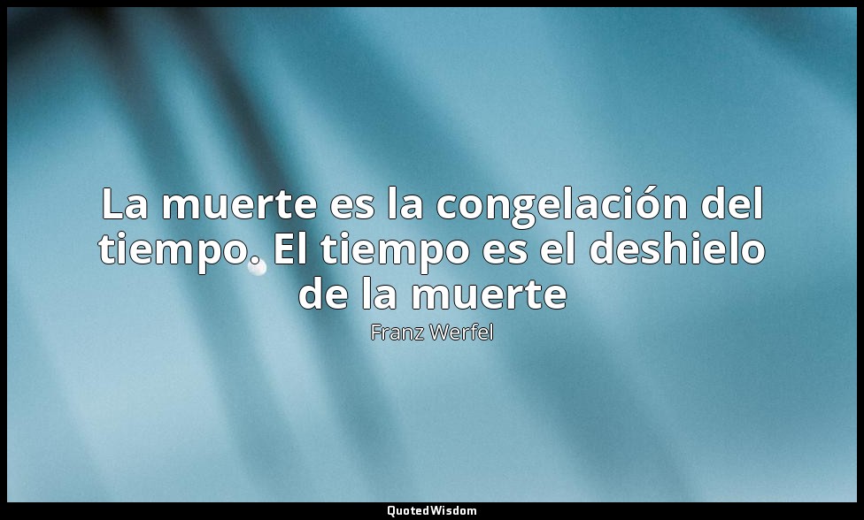 La muerte es la congelación del tiempo. El tiempo es el deshielo de la muerte — Franz Werfel