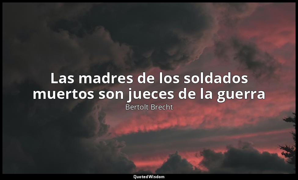 Las madres de los soldados muertos son jueces de la guerra — Bertolt Brecht