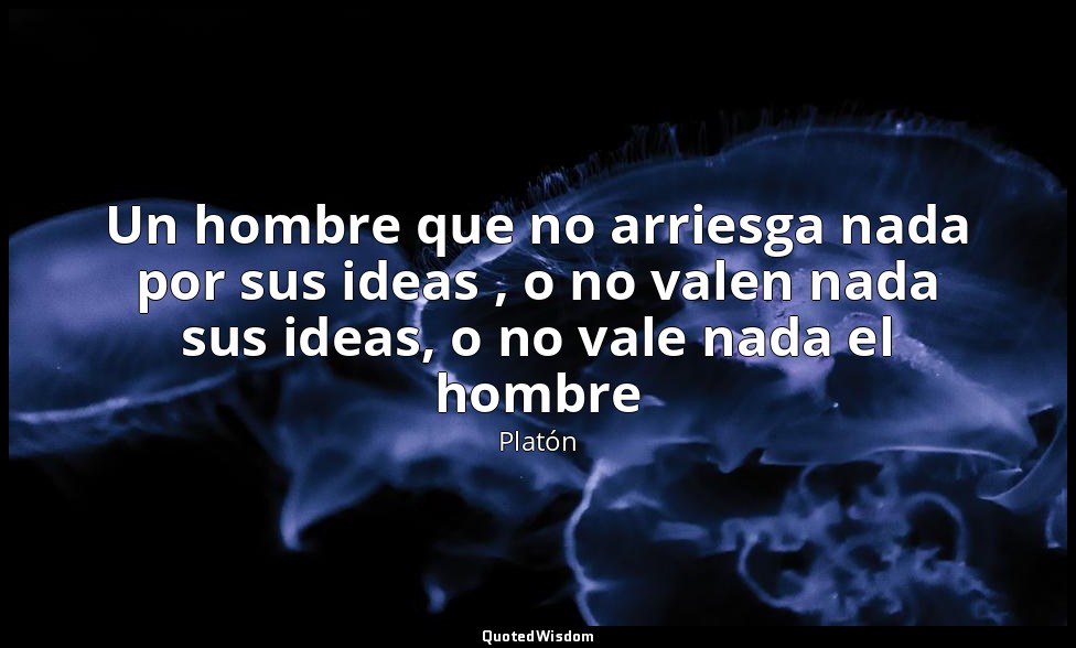 Un hombre que no arriesga nada por sus ideas , o no valen nada sus ideas, o no v — Platón