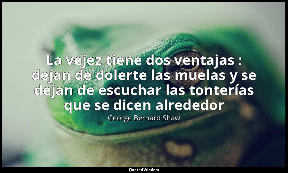 La vejez tiene dos ventajas : dejan de dolerte las muelas y se dejan de escuchar — George Bernard Shaw