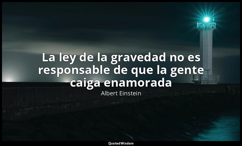 La ley de la gravedad no es responsable de que la gente caiga enamorada — Albert Einstein