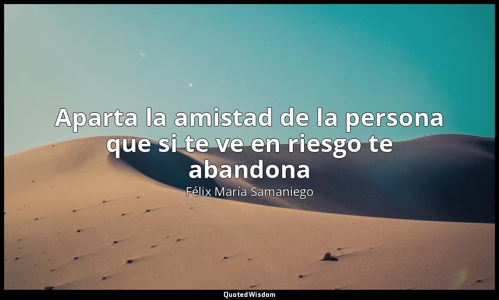 Aparta la amistad de la persona que si te ve en riesgo te abandona — Félix María Samaniego