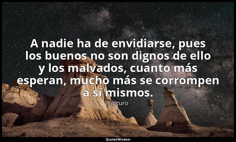 A nadie ha de envidiarse, pues los buenos no son dignos de ello y los malvados,  — Epicuro