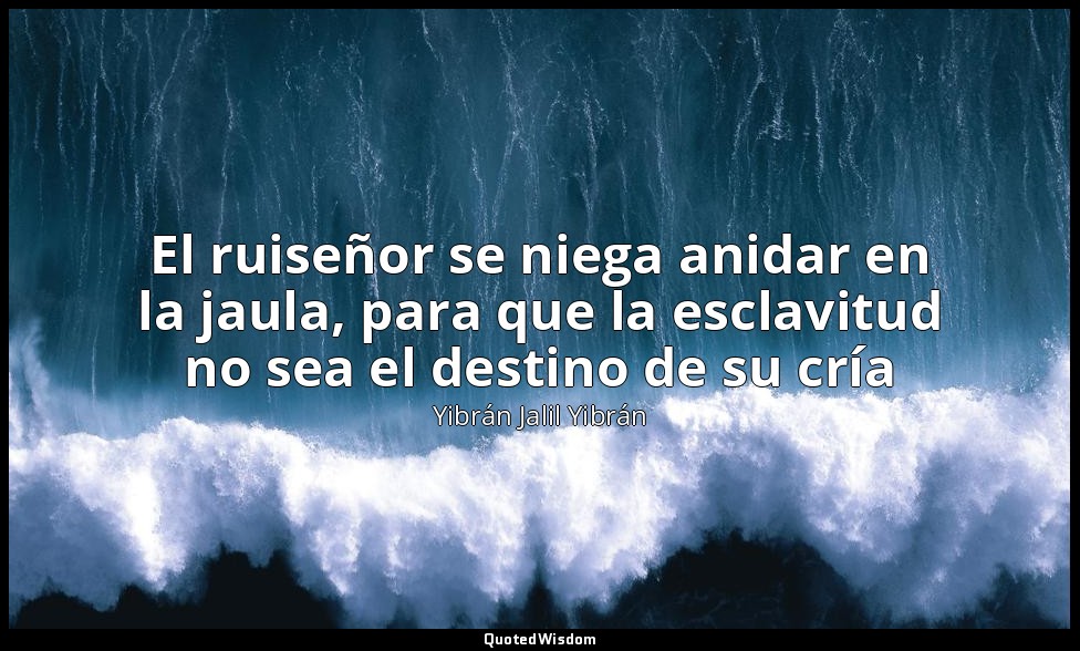 El ruiseñor se niega anidar en la jaula, para que la esclavitud no sea el destin — Yibrán Jalil Yibrán