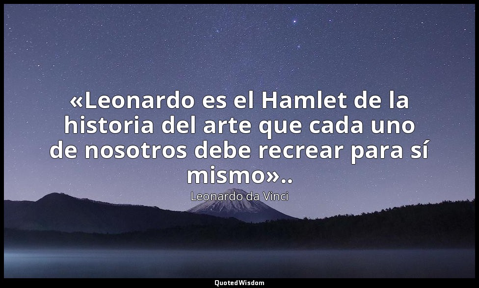 «Leonardo es el Hamlet de la historia del arte que cada uno de nosotros debe rec — Leonardo da Vinci