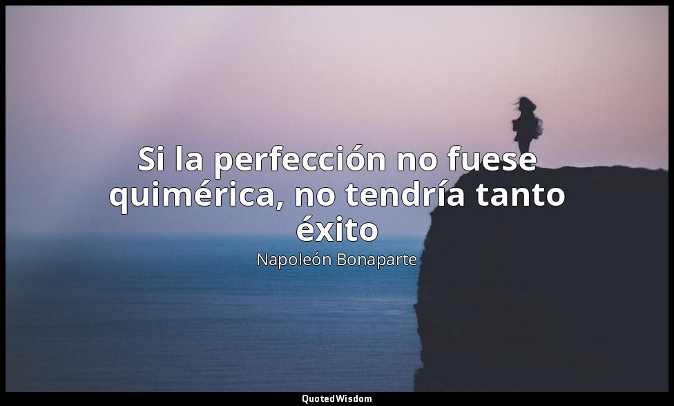 Si la perfección no fuese quimérica, no tendría tanto éxito — Napoleón Bonaparte