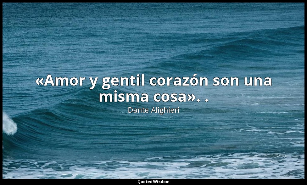 «Amor y gentil corazón son una misma cosa». . — Dante Alighieri