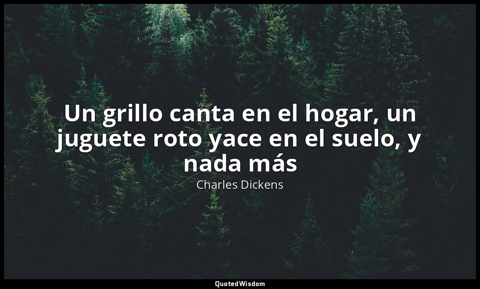 Un grillo canta en el hogar, un juguete roto yace en el suelo, y nada más — Charles Dickens