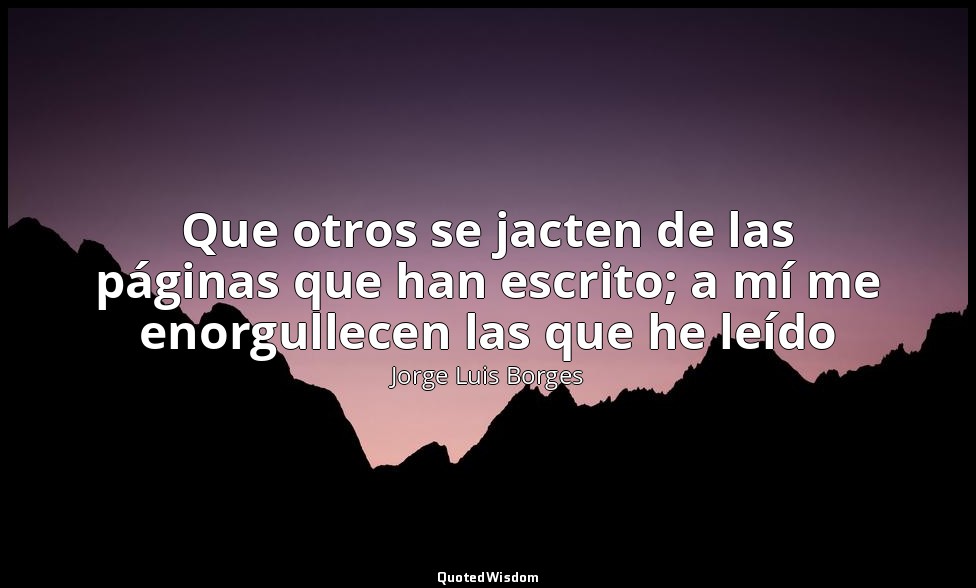 Que otros se jacten de las páginas que han escrito; a mí me enorgullecen las que — Jorge Luis Borges