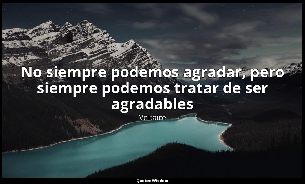 No siempre podemos agradar, pero siempre podemos tratar de ser agradables — Voltaire
