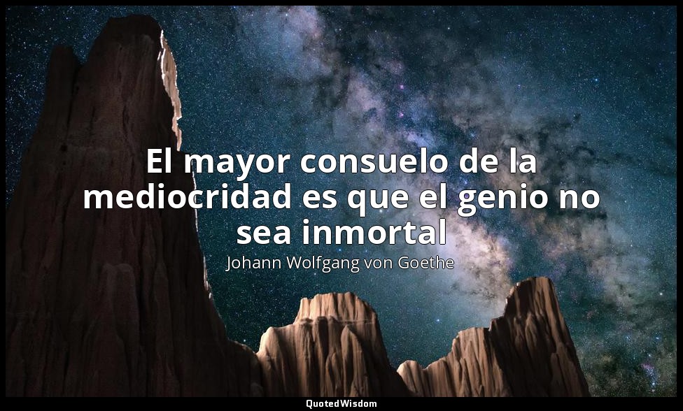 El mayor consuelo de la mediocridad es que el genio no sea inmortal — Johann Wolfgang von Goethe