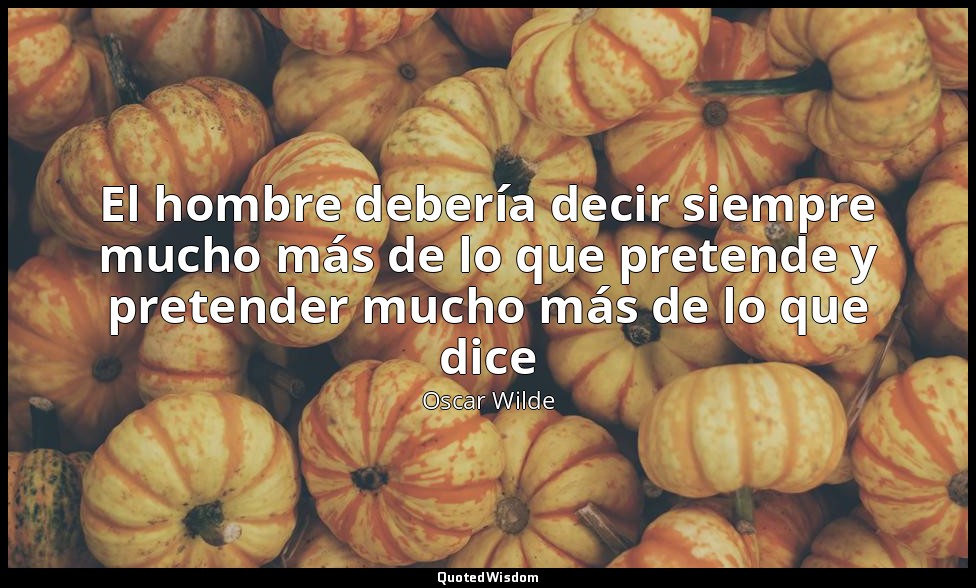 El hombre debería decir siempre mucho más de lo que pretende y pretender mucho m — Oscar Wilde