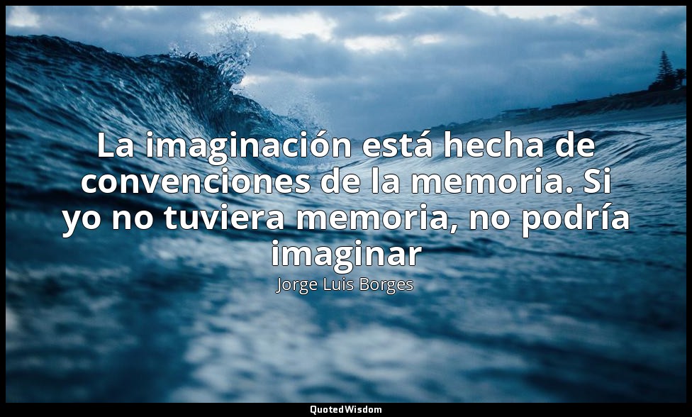 La imaginación está hecha de convenciones de la memoria. Si yo no tuviera memori — Jorge Luis Borges