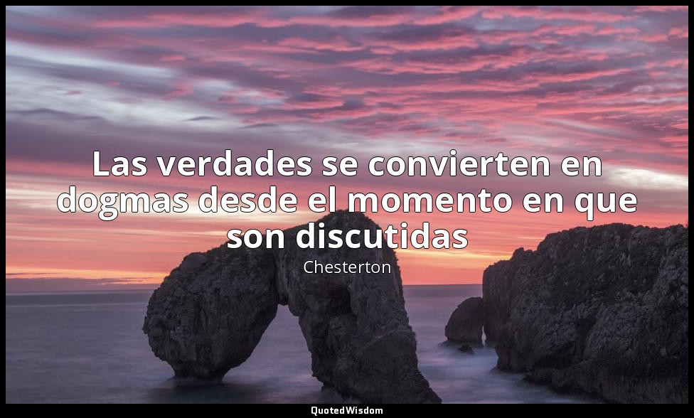 Las verdades se convierten en dogmas desde el momento en que son discutidas — Chesterton