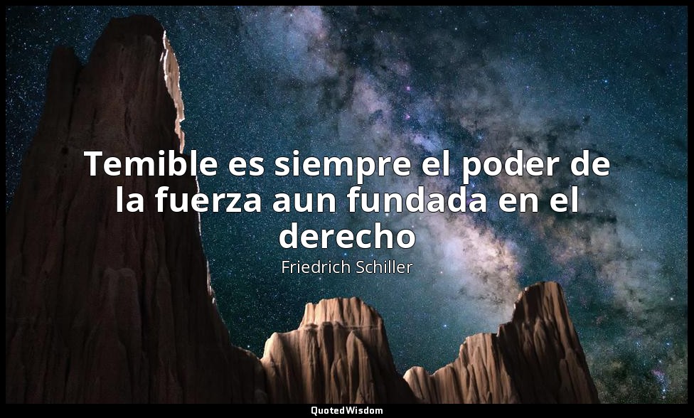 Temible es siempre el poder de la fuerza aun fundada en el derecho — Friedrich Schiller