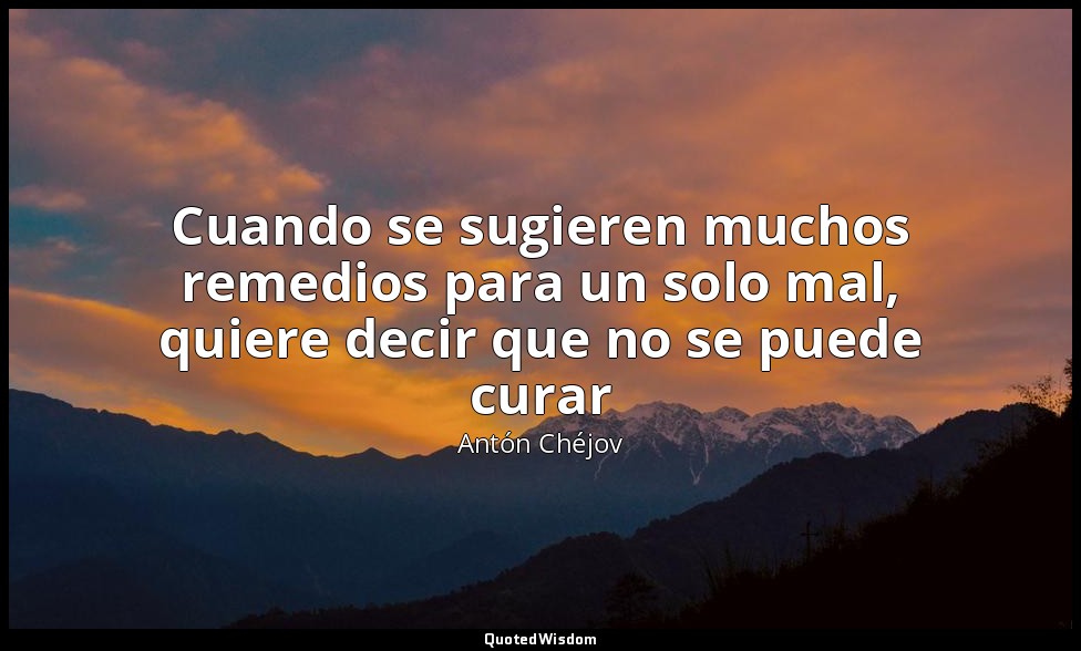 Cuando se sugieren muchos remedios para un solo mal, quiere decir que no se pued — Antón Chéjov