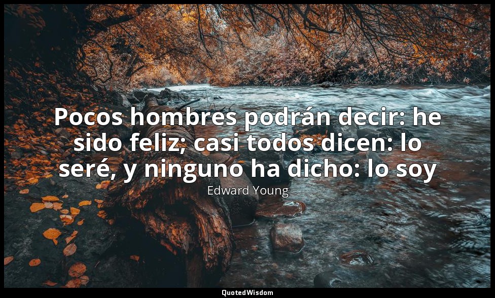 Pocos hombres podrán decir: he sido feliz; casi todos dicen: lo seré, y ninguno  — Edward Young