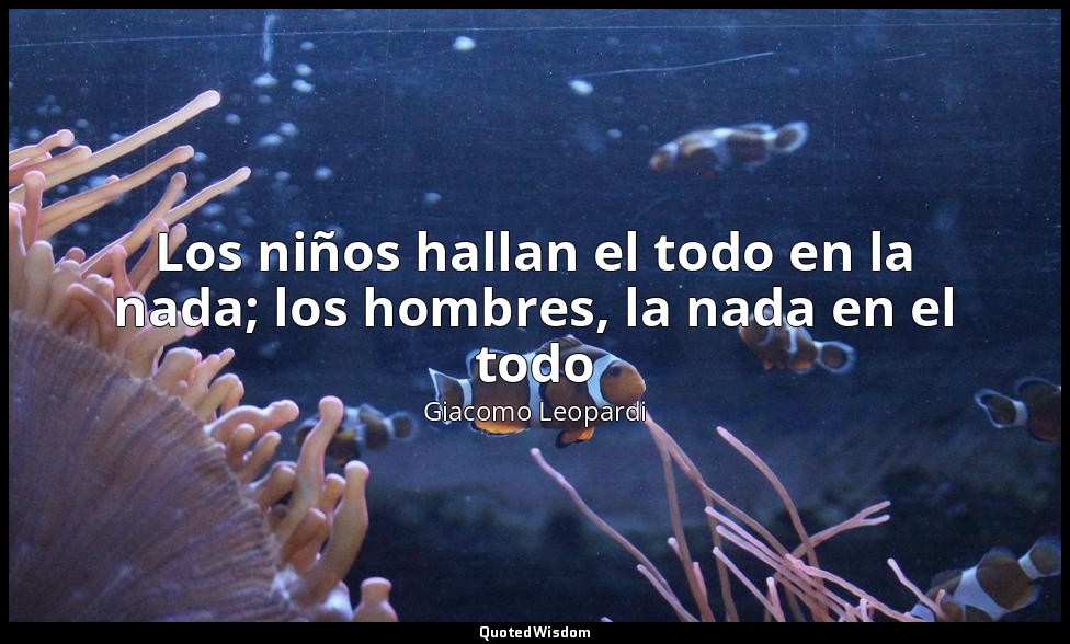 Los niños hallan el todo en la nada; los hombres, la nada en el todo — Giacomo Leopardi
