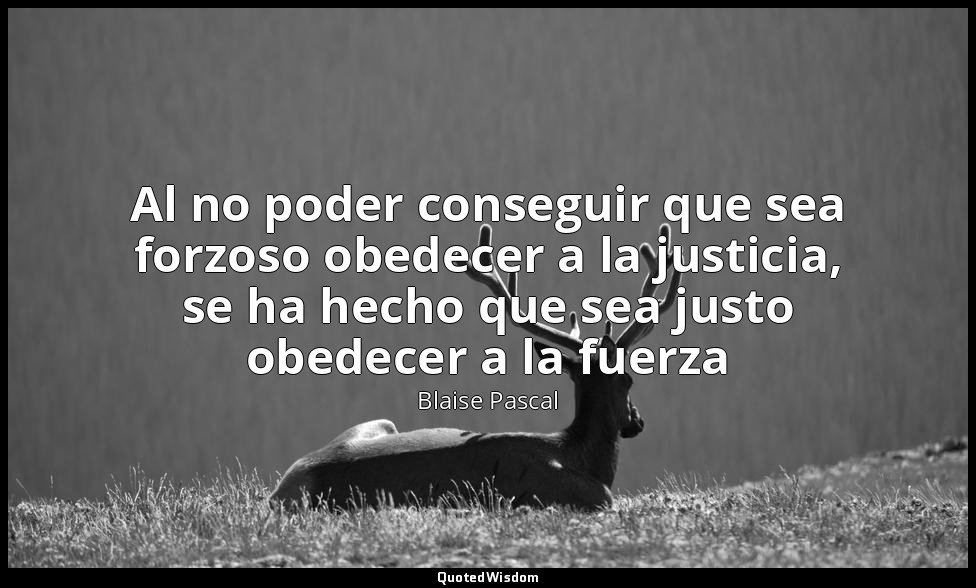 Al no poder conseguir que sea forzoso obedecer a la justicia, se ha hecho que se — Blaise Pascal