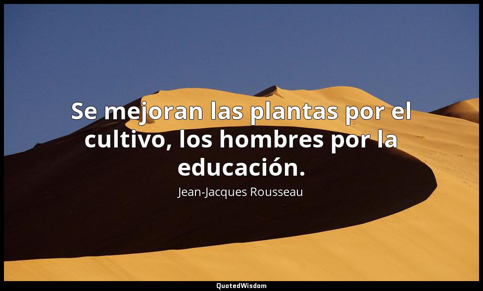 Se mejoran las plantas por el cultivo, los hombres por la educación. Jean-Jacques Rousseau