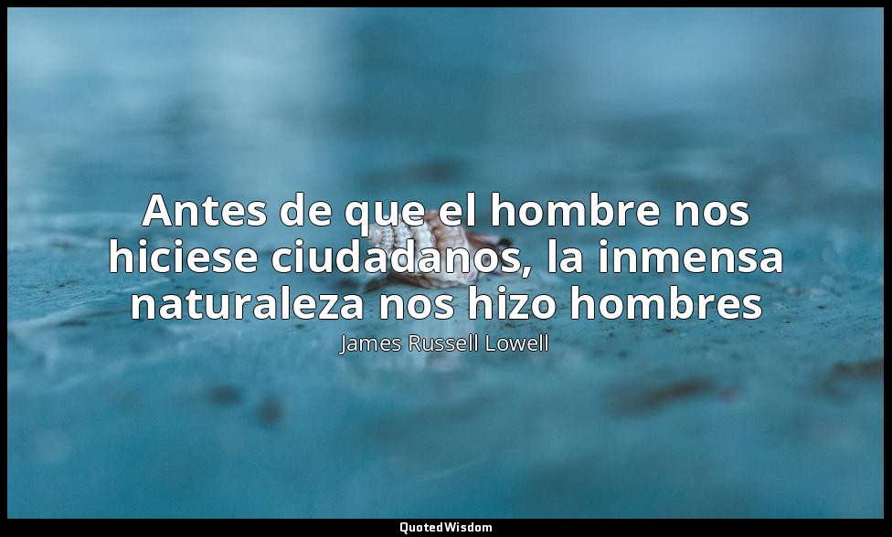 Antes de que el hombre nos hiciese ciudadanos, la inmensa naturaleza nos hizo ho — James Russell Lowell
