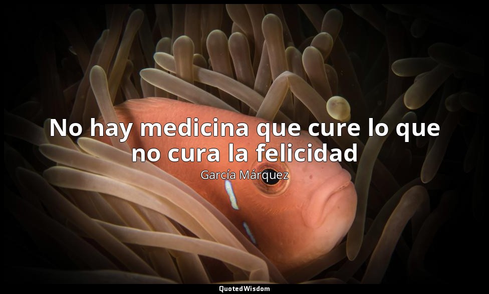 No hay medicina que cure lo que no cura la felicidad — García Márquez