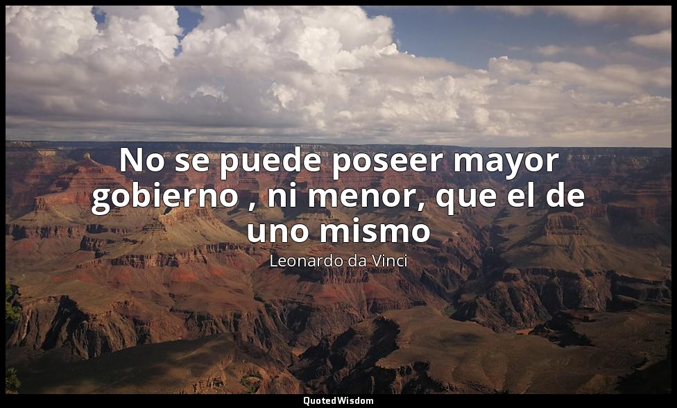 No se puede poseer mayor gobierno , ni menor, que el de uno mismo — Leonardo da Vinci