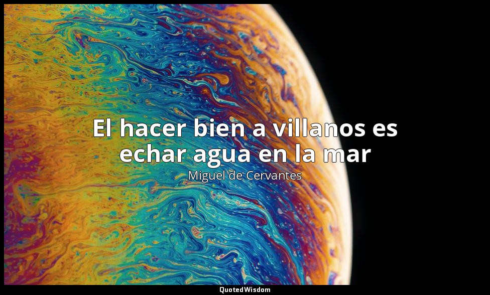 El hacer bien a villanos es echar agua en la mar — Miguel de Cervantes