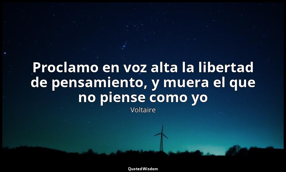Proclamo en voz alta la libertad de pensamiento, y muera el que no piense como y — Voltaire