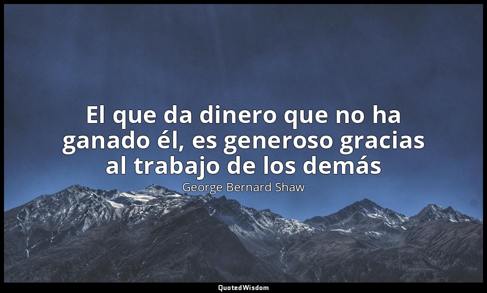 El que da dinero que no ha ganado él, es generoso gracias al trabajo de los demá — George Bernard Shaw