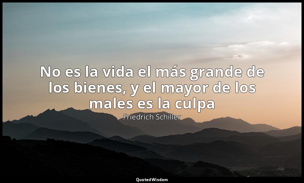 No es la vida el más grande de los bienes, y el mayor de los males es la culpa — Friedrich Schiller