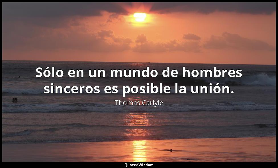 Sólo en un mundo de hombres sinceros es posible la unión. Thomas Carlyle