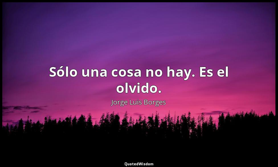 Sólo una cosa no hay. Es el olvido. Jorge Luis Borges