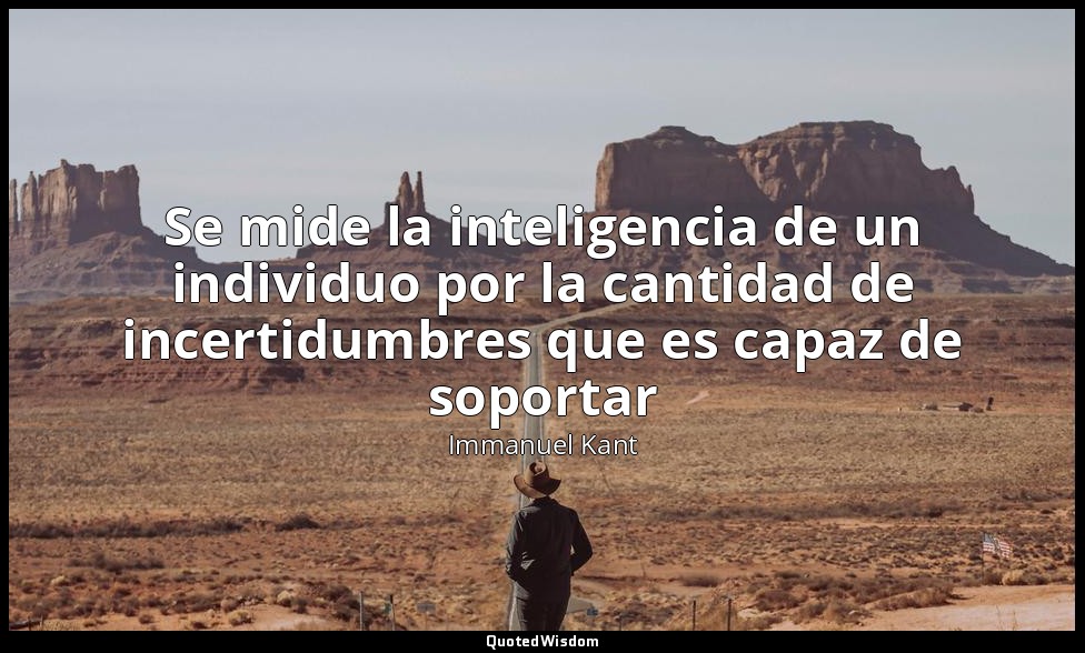 Se mide la inteligencia de un individuo por la cantidad de incertidumbres que es — Immanuel Kant