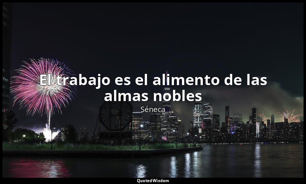 El trabajo es el alimento de las almas nobles — Séneca