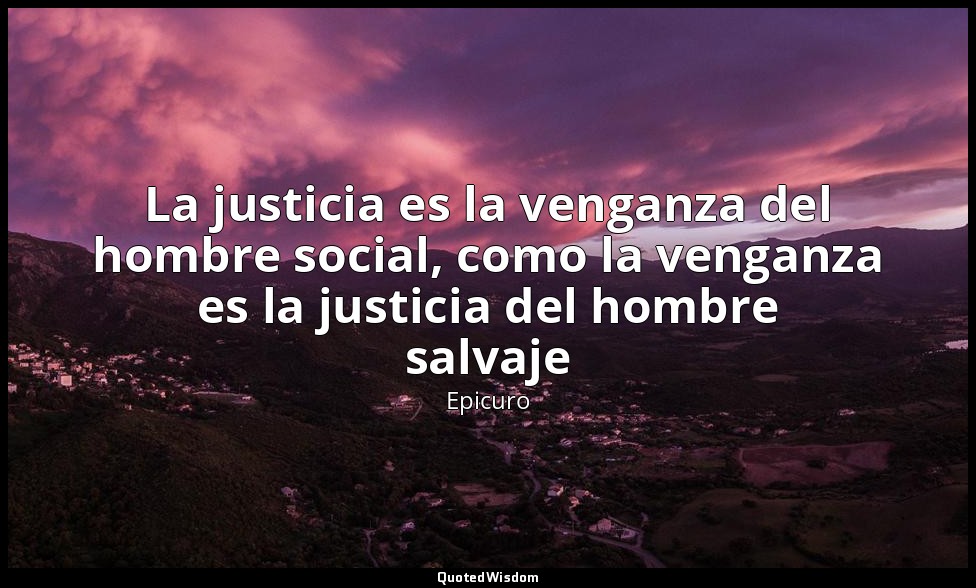 La justicia es la venganza del hombre social, como la venganza es la justicia de — Epicuro