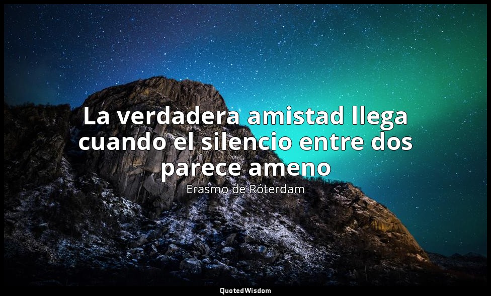 La verdadera amistad llega cuando el silencio entre dos parece ameno — Erasmo de Róterdam