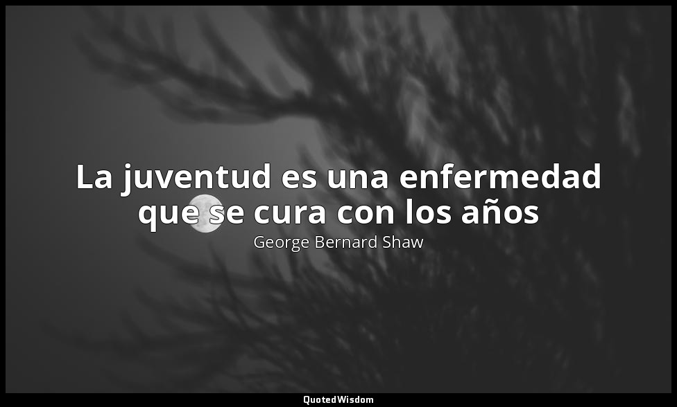 La juventud es una enfermedad que se cura con los años — George Bernard Shaw